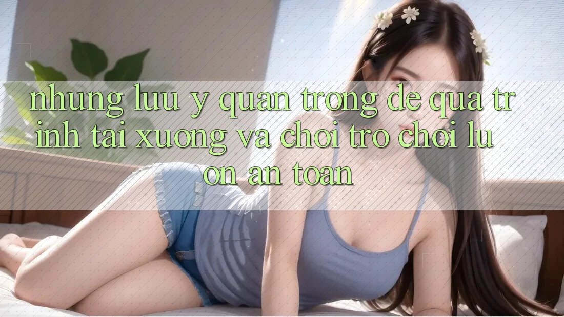Những Lưu Ý Quan Trọng Để Quá Trình Tải xuống Và Chơi Trò chơi Luôn An Toàn Những Lưu Ý Quan Trọng Để Quá Trình Tải xuống Và Chơi Trò chơi Luôn An Toàn
