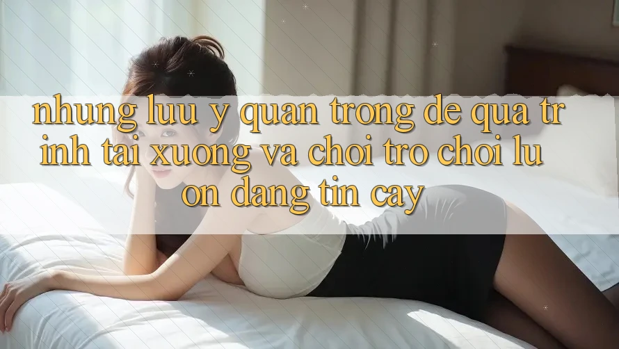 Những Lưu Ý Quan Trọng Để Quá Trình Tải xuống Và Chơi Trò chơi Luôn Đáng tin cậy Những Lưu Ý Quan Trọng Để Quá Trình Tải xuống Và Chơi Trò chơi Luôn Đáng tin cậy