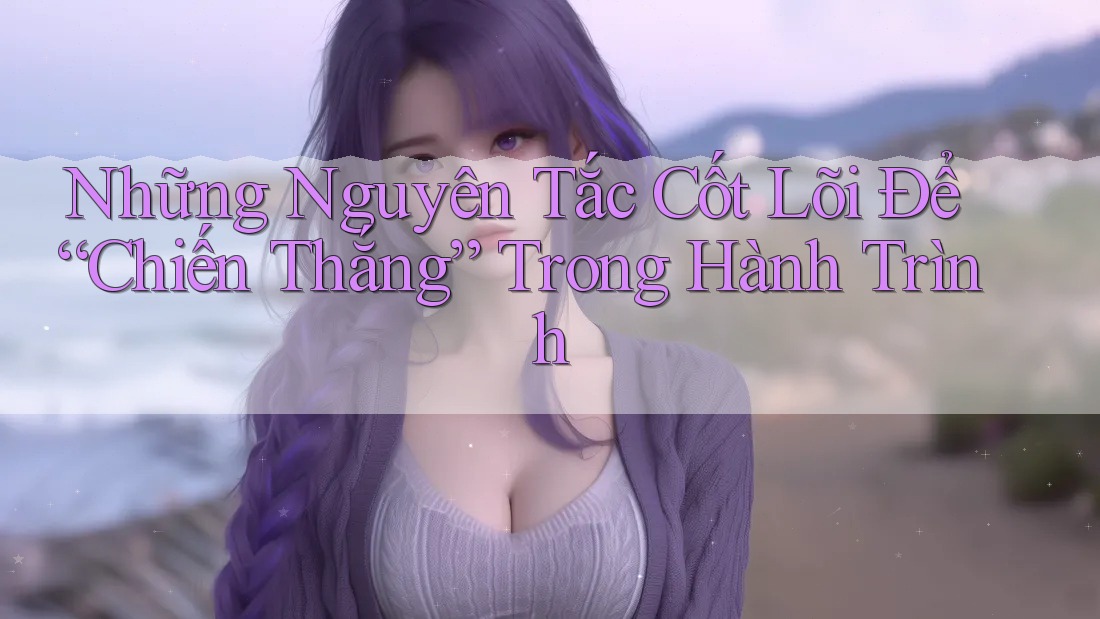 Những Nguyên Tắc Cốt Lõi Để “Chiến Thắng” Trong Hành Trình Những Nguyên Tắc Cốt Lõi Để “Chiến Thắng” Trong Hành Trình