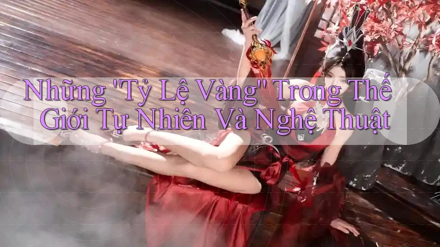 Những “Tỷ Lệ Vàng” Trong Thế Giới Tự Nhiên Và Nghệ Thuật Những “Tỷ Lệ Vàng” Trong Thế Giới Tự Nhiên Và Nghệ Thuật