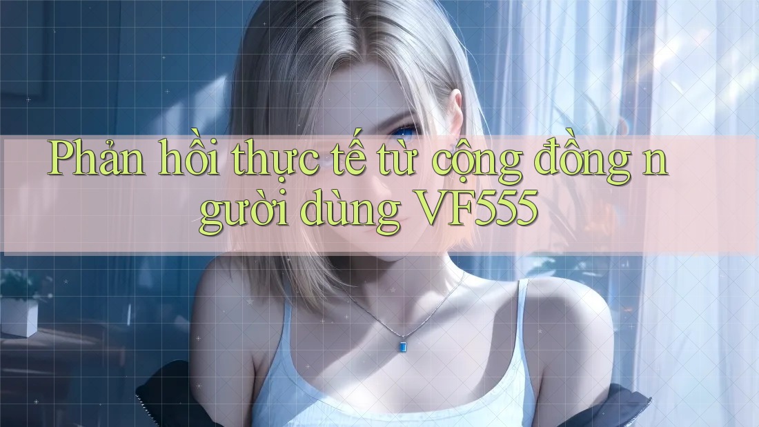 Phản hồi thực tế từ cộng đồng người dùng VF555