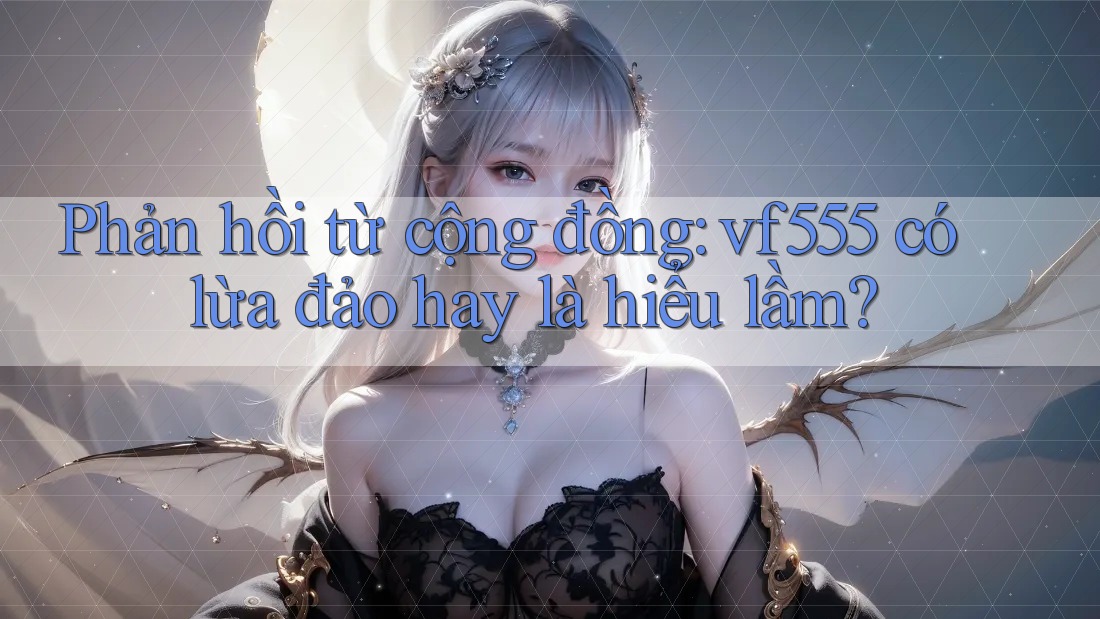 Phản hồi từ cộng đồng: vf555 có lừa đảo hay là hiểu lầm?