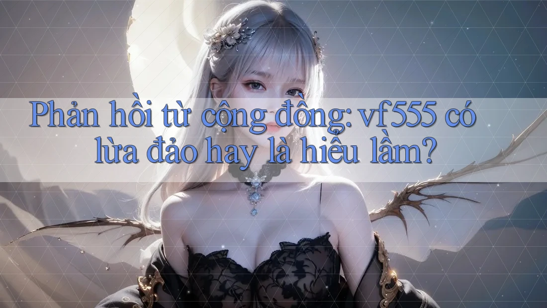 Phản hồi từ cộng đồng: vf555 có lừa đảo hay là hiểu lầm? Phản hồi từ cộng đồng: vf555 có lừa đảo hay là hiểu lầm?