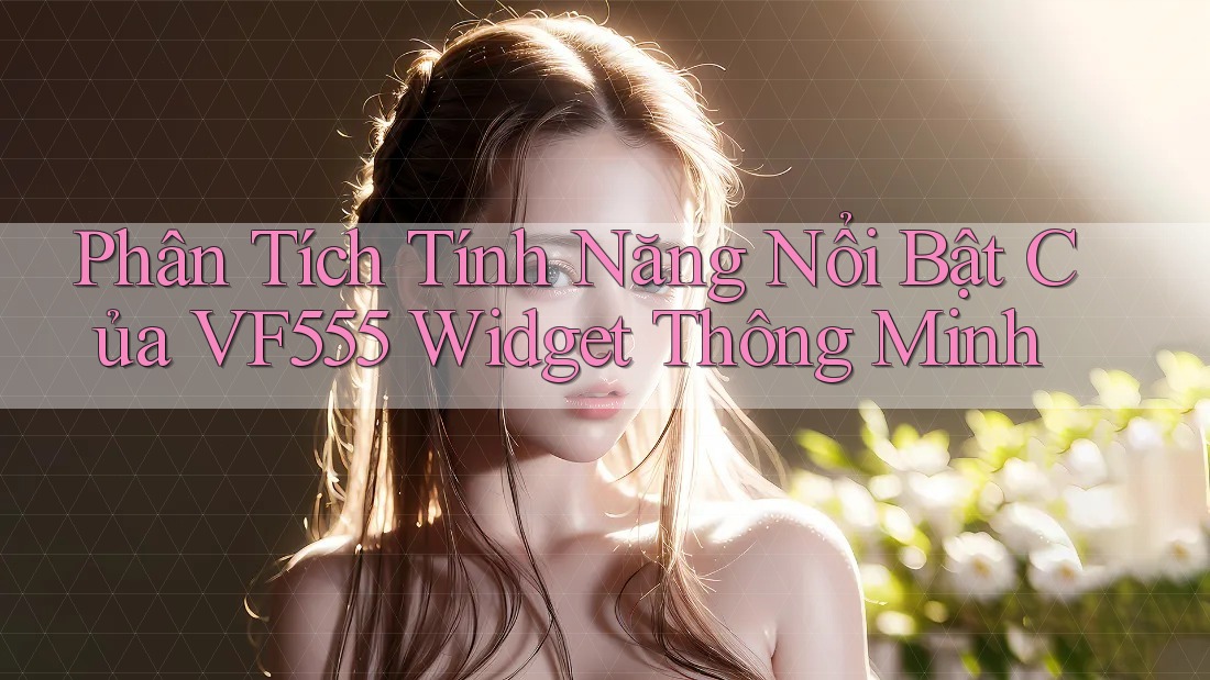 Phân Tích Tính Năng Nổi Bật Của VF555 Widget Thông Minh