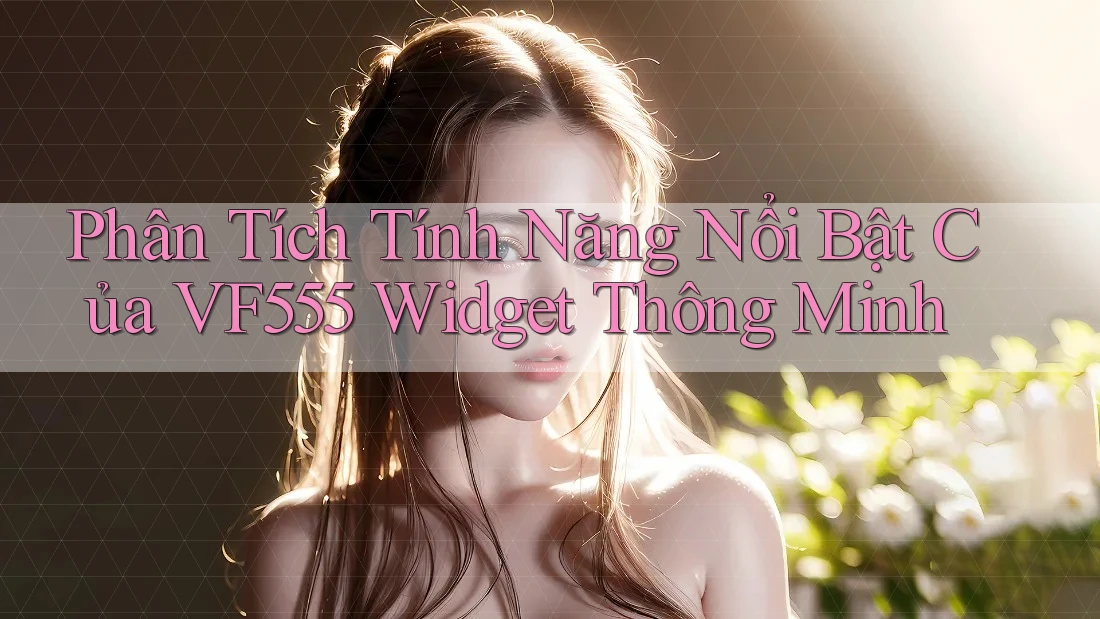 Phân Tích Tính Năng Nổi Bật Của VF555 Widget Thông Minh Phân Tích Tính Năng Nổi Bật Của VF555 Widget Thông Minh