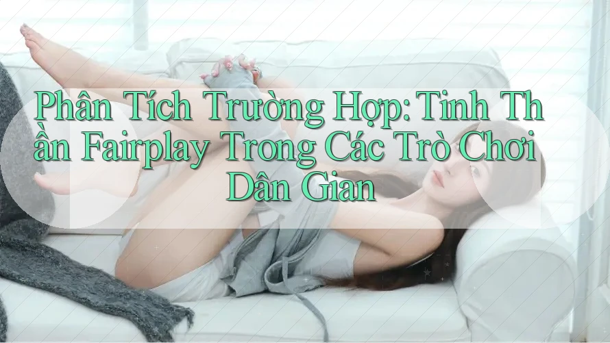 Phân Tích Trường Hợp: Tinh Thần Fairplay Trong Các Trò Chơi Dân Gian Phân Tích Trường Hợp: Tinh Thần Fairplay Trong Các Trò Chơi Dân Gian