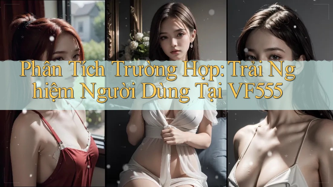 Phân Tích Trường Hợp: Trải Nghiệm Người Dùng Tại VF555