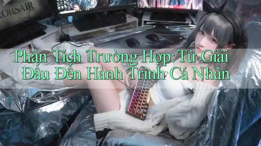 Phân Tích Trường Hợp: Từ Giải Đấu Đến Hành Trình Cá Nhân Phân Tích Trường Hợp: Từ Giải Đấu Đến Hành Trình Cá Nhân