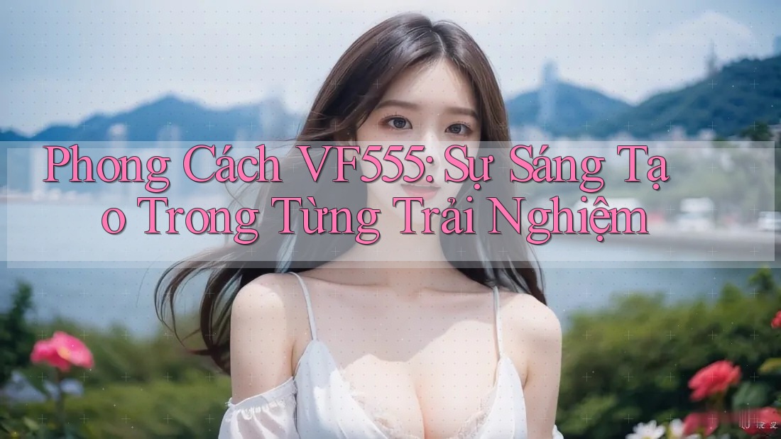 Phong Cách VF555: Sự Sáng Tạo Trong Từng Trải Nghiệm Phong Cách VF555: Sự Sáng Tạo Trong Từng Trải Nghiệm