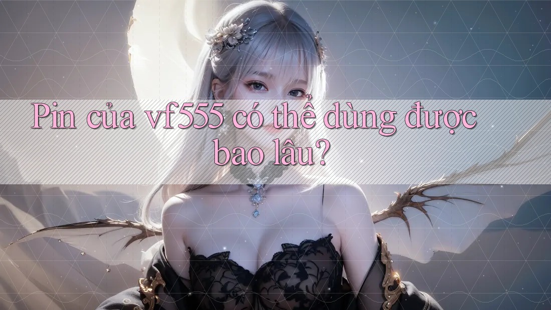 Pin của vf555 có thể dùng được bao lâu? Pin của vf555 có thể dùng được bao lâu?