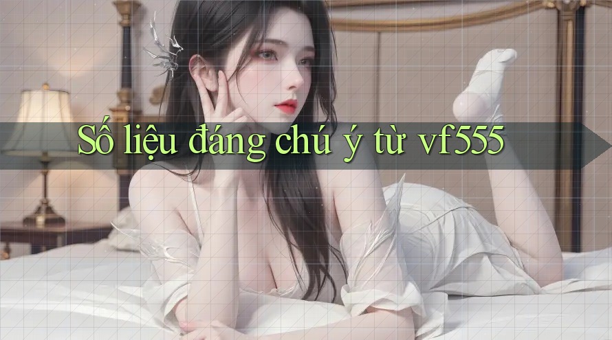 Số liệu đáng chú ý từ vf555