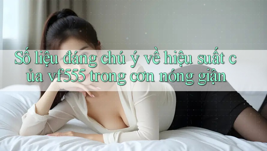 Số liệu đáng chú ý về hiệu suất của vf555 trong cơn nóng giận Số liệu đáng chú ý về hiệu suất của vf555 trong cơn nóng giận