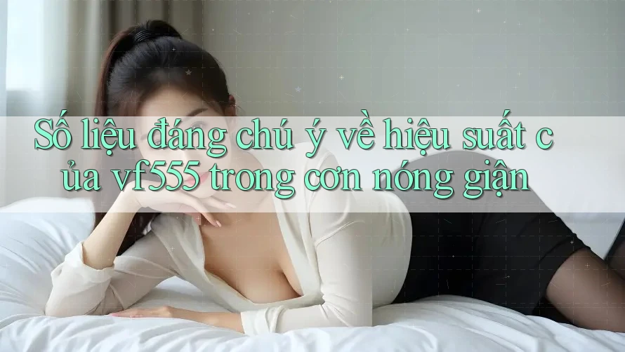 Số liệu đáng chú ý về hiệu suất của vf555 trong cơn nóng giận Số liệu đáng chú ý về hiệu suất của vf555 trong cơn nóng giận