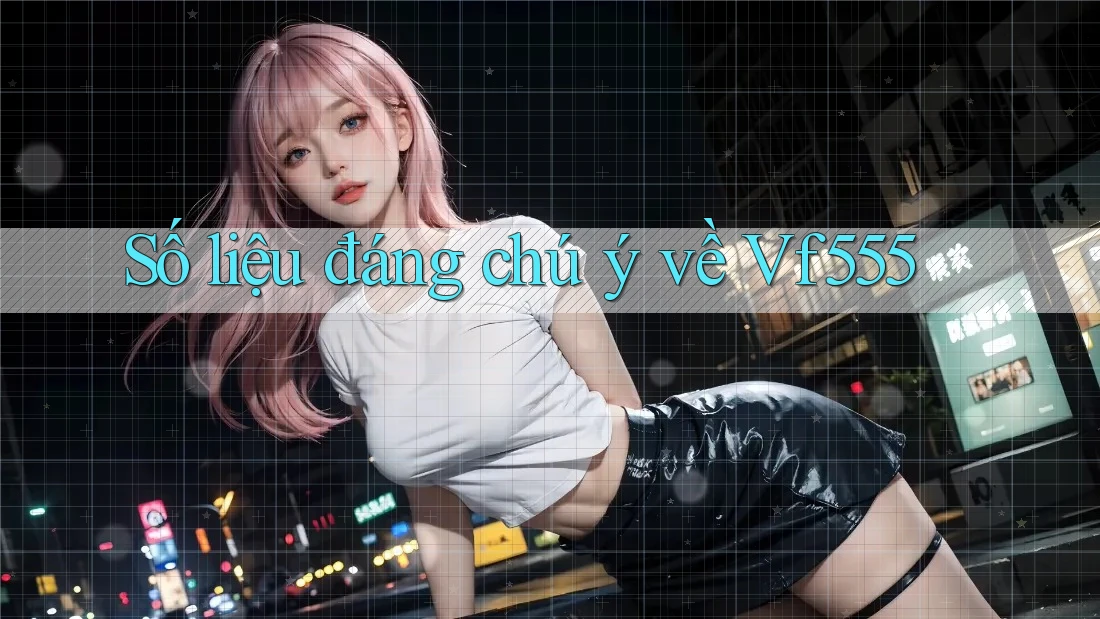 Số liệu đáng chú ý về Vf555