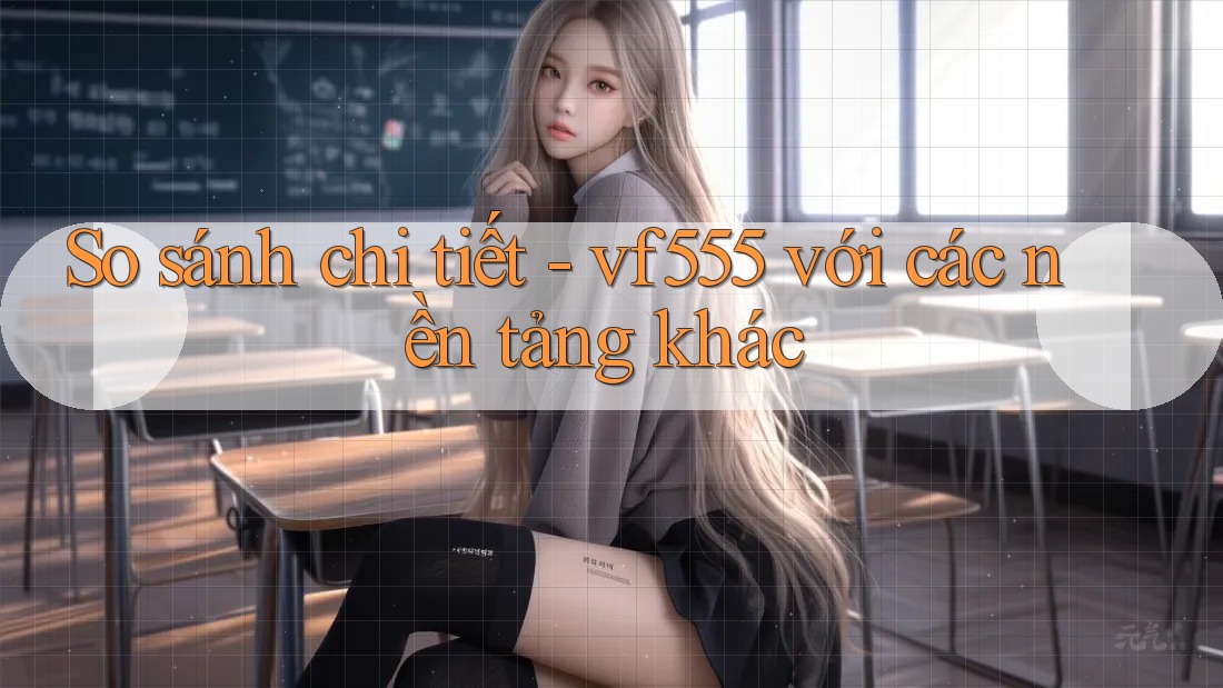 So sánh chi tiết - vf555 với các nền tảng khác So sánh chi tiết - vf555 với các nền tảng khác