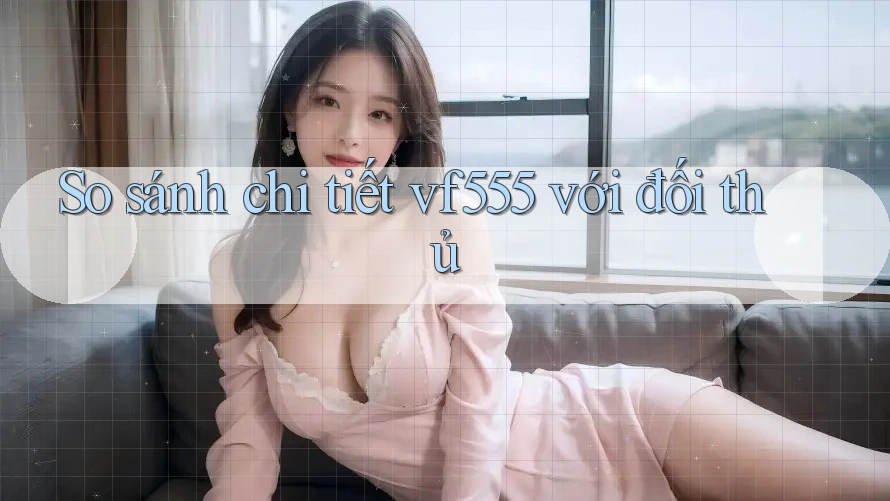 So sánh chi tiết vf555 với đối thủ