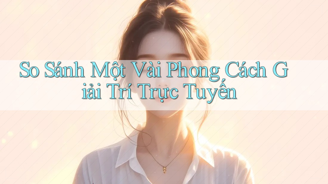 So Sánh Một Vài Phong Cách Giải Trí Trực Tuyến So Sánh Một Vài Phong Cách Giải Trí Trực Tuyến