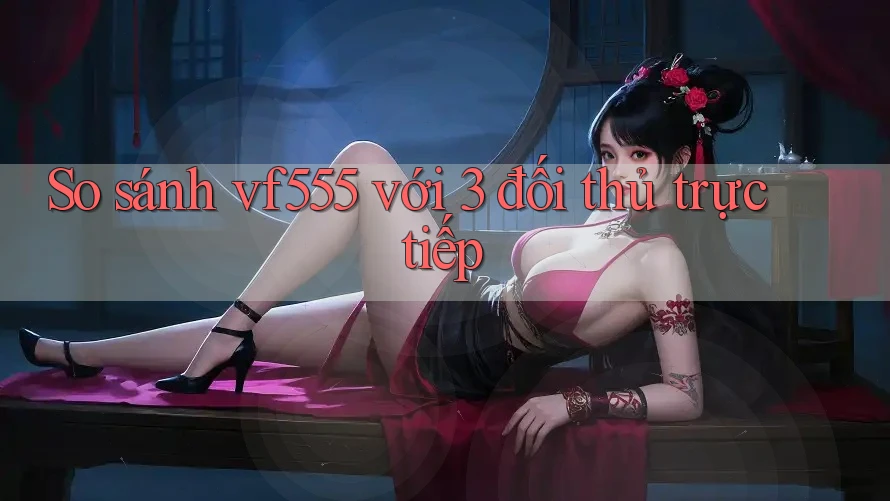 So sánh vf555 với 3 đối thủ trực tiếp So sánh vf555 với 3 đối thủ trực tiếp