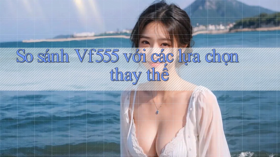 So sánh vf555 với các lựa chọn thay thế