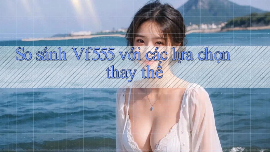 So sánh vf555 với các lựa chọn thay thế
