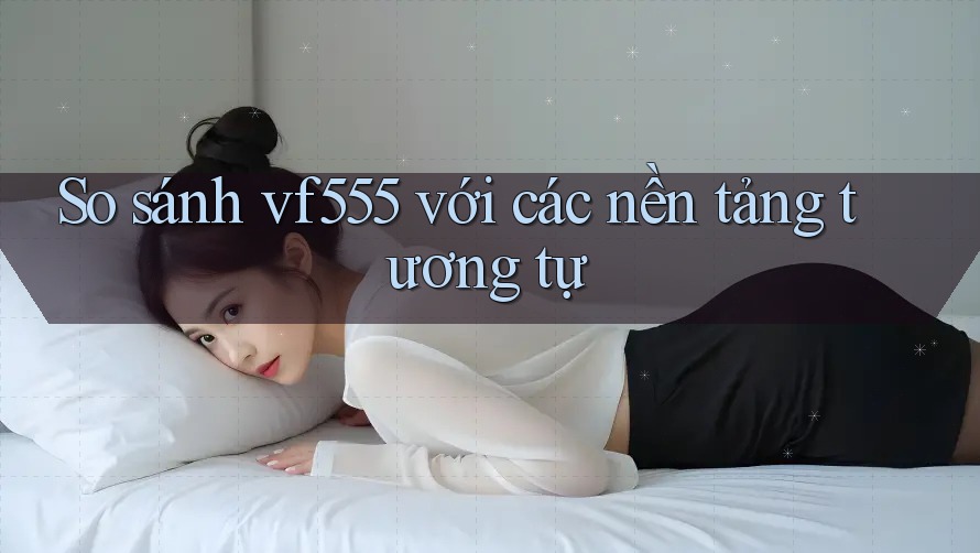 So sánh vf555 với các nền tảng tương tự