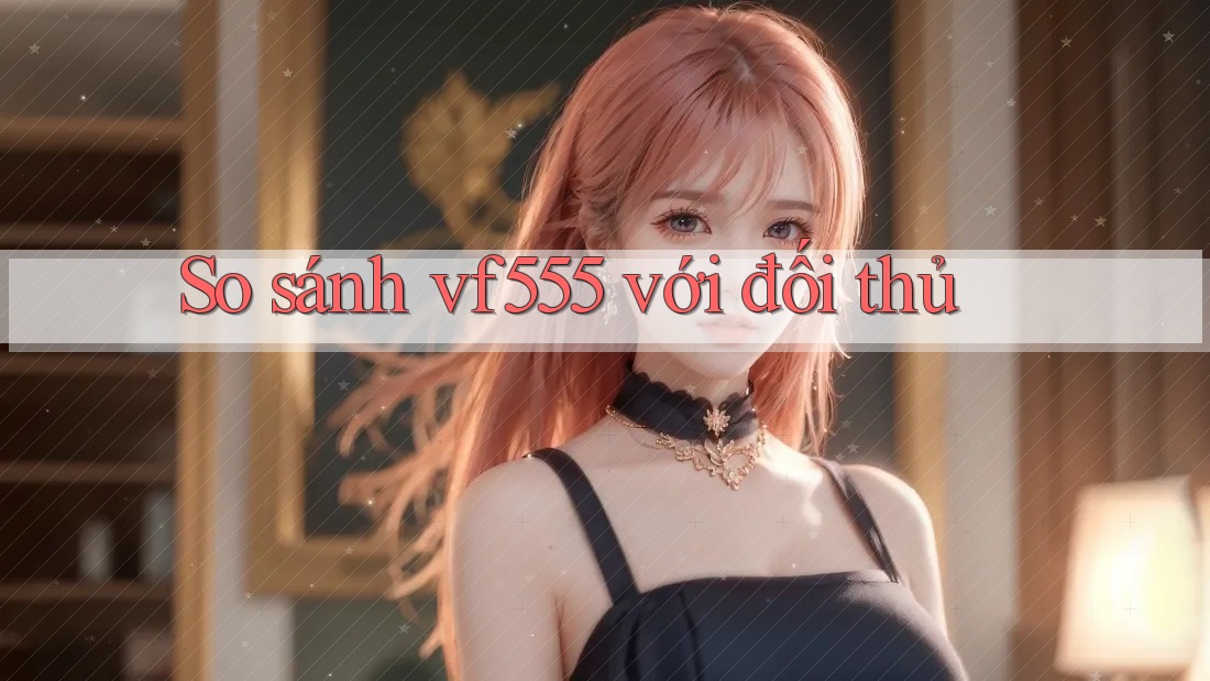 So sánh vf555 với đối thủ