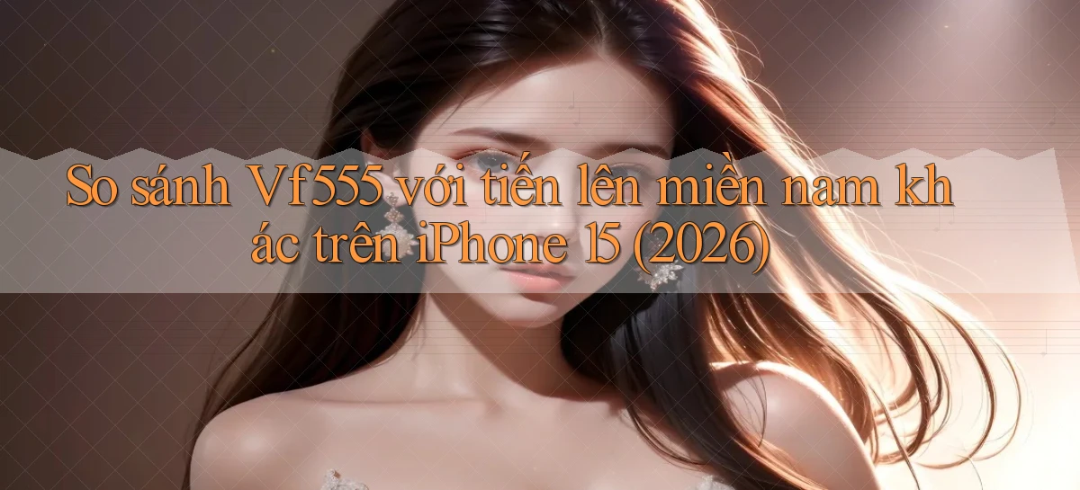 So sánh Vf555 với tiến lên miền nam khác trên iPhone 15 (2026)
