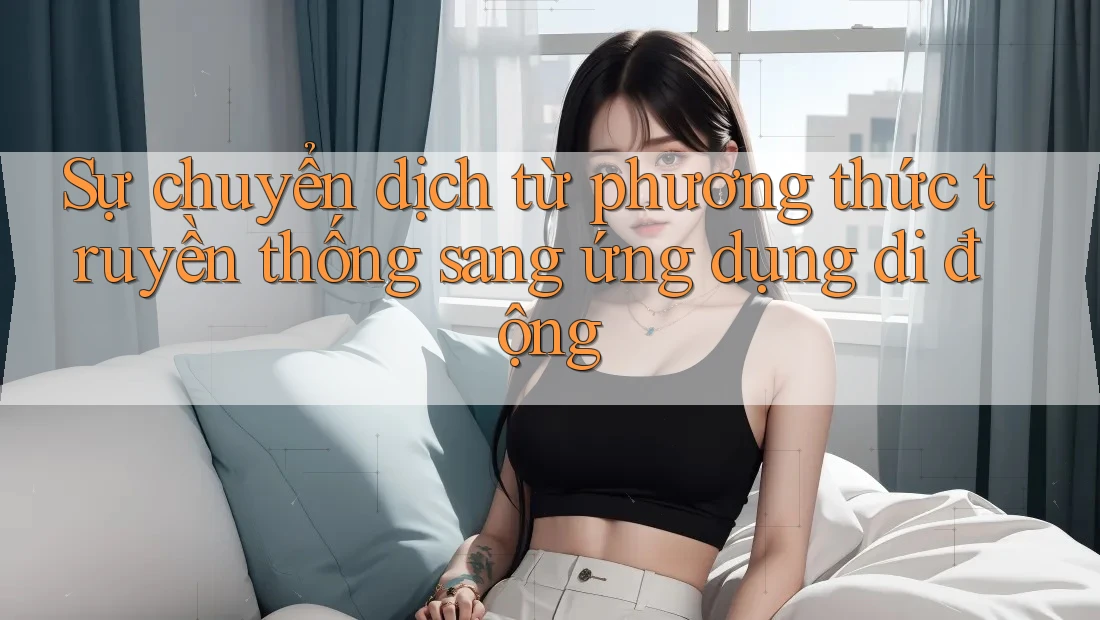 Sự chuyển dịch từ phương thức truyền thống sang ứng dụng di động Sự chuyển dịch từ phương thức truyền thống sang ứng dụng di động