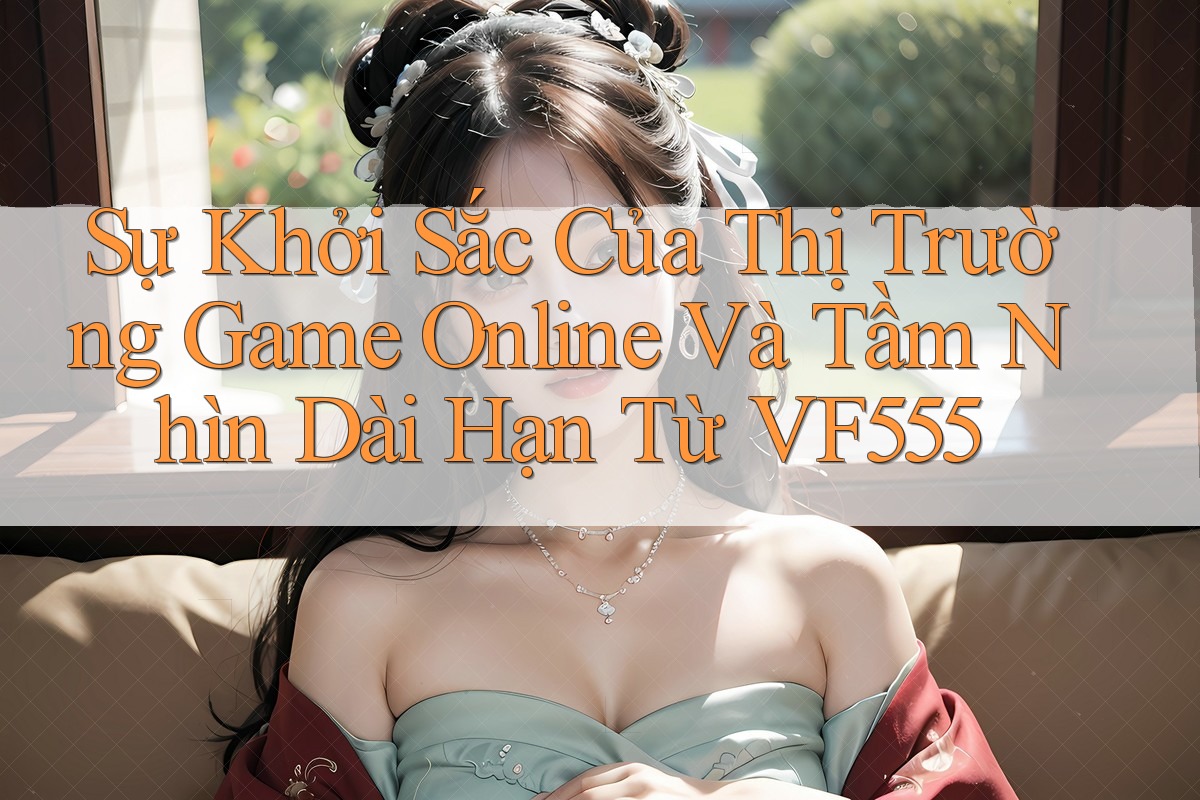 Sự Khởi Sắc Của Thị Trường Game Online Và Tầm Nhìn Dài Hạn Từ VF555 Sự Khởi Sắc Của Thị Trường Game Online Và Tầm Nhìn Dài Hạn Từ VF555