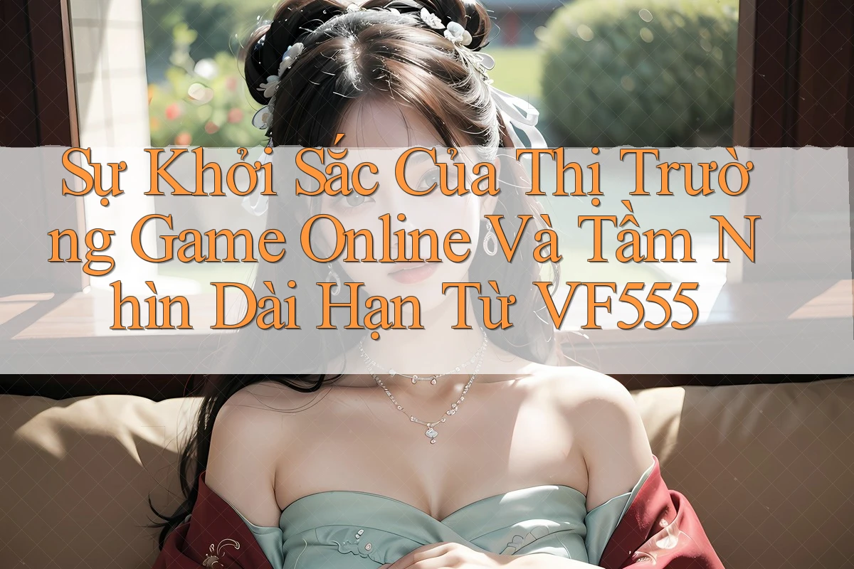 Sự Khởi Sắc Của Thị Trường Game Online Và Tầm Nhìn Dài Hạn Từ VF555