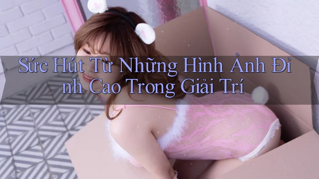 Sức Hút Từ Những Hình Ảnh Đỉnh Cao Trong Giải Trí Sức Hút Từ Những Hình Ảnh Đỉnh Cao Trong Giải Trí