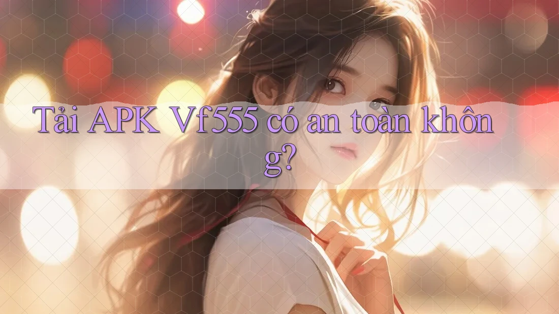 Tải APK Vf555 có an toàn không? Tải APK Vf555 có an toàn không?
