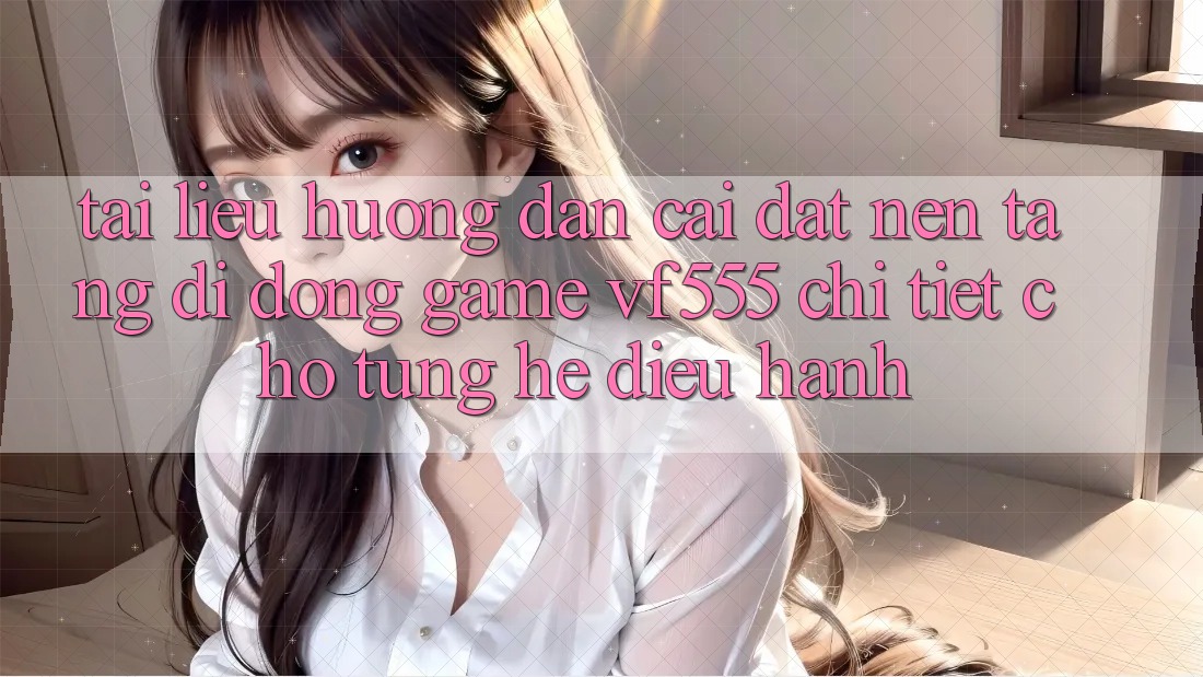 Tài liệu hướng dẫn Cài đặt Nền tảng di động Game VF555 Chi Tiết Cho Từng Hệ Điều Hành