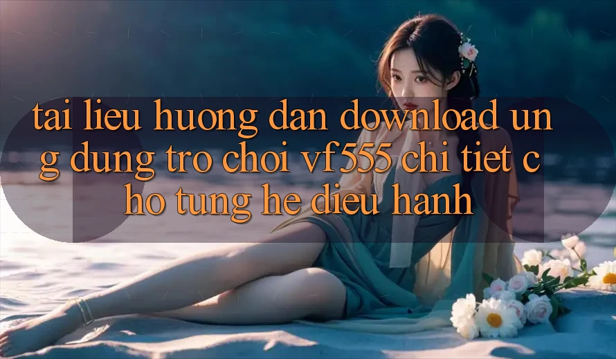 Tài liệu hướng dẫn Download Ứng dụng Trò chơi VF555 Chi Tiết Cho Từng Hệ Điều Hành