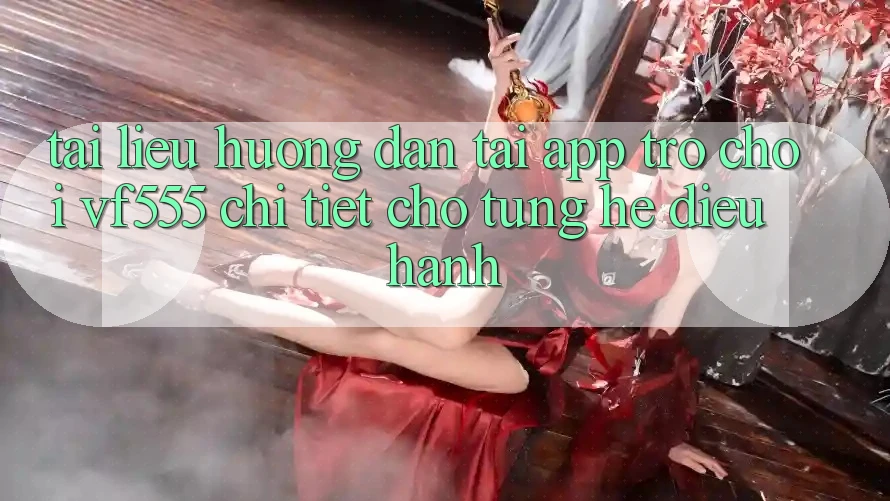 Tài liệu hướng dẫn Tải App Trò chơi VF555 Chi Tiết Cho Từng Hệ Điều Hành Tài liệu hướng dẫn Tải App Trò chơi VF555 Chi Tiết Cho Từng Hệ Điều Hành