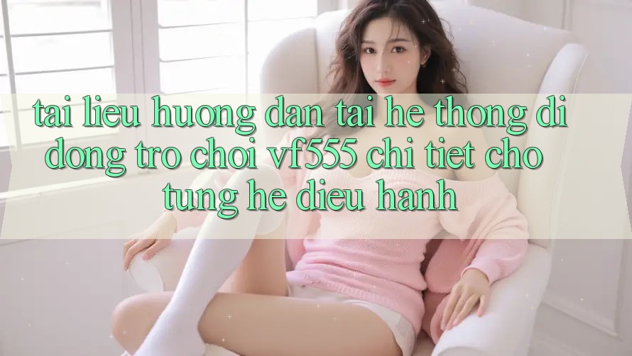 Tài liệu hướng dẫn Tải Hệ thống di động Trò chơi VF555 Chi Tiết Cho Từng Hệ Điều Hành