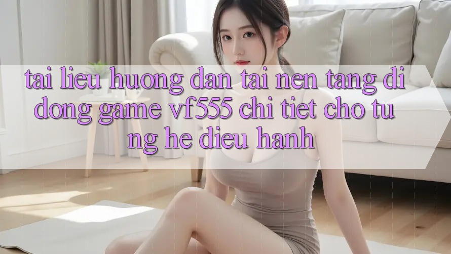 Tài liệu hướng dẫn Tải Nền tảng di động Game VF555 Chi Tiết Cho Từng Hệ Điều Hành