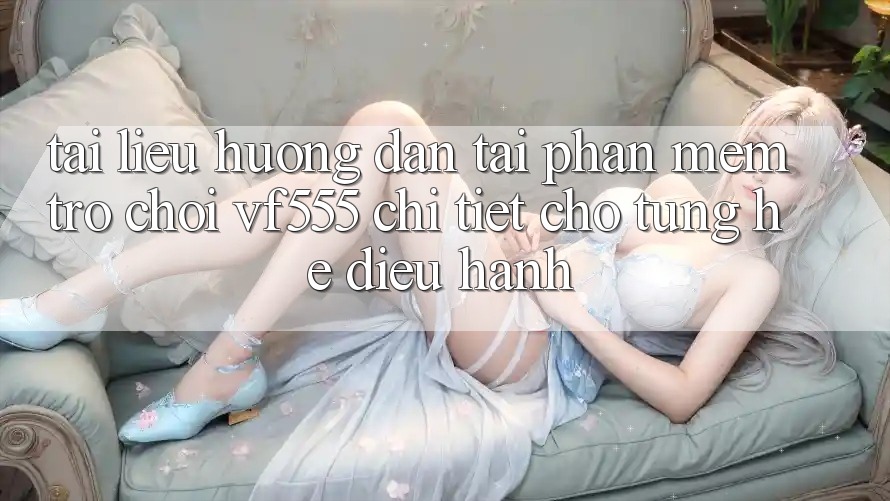 Tài liệu hướng dẫn Tải Phần mềm Trò chơi VF555 Chi Tiết Cho Từng Hệ Điều Hành
