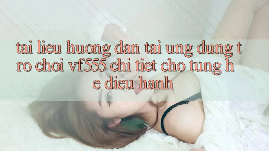 Tài liệu hướng dẫn Tải Ứng dụng Trò chơi VF555 Chi Tiết Cho Từng Hệ Điều Hành Tài liệu hướng dẫn Tải Ứng dụng Trò chơi VF555 Chi Tiết Cho Từng Hệ Điều Hành
