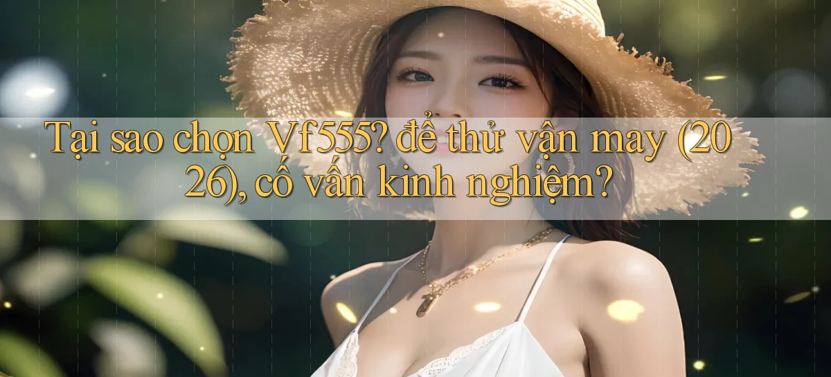 Tại sao chọn Vf555 để thử vận may (2026), cố vấn kinh nghiệm
