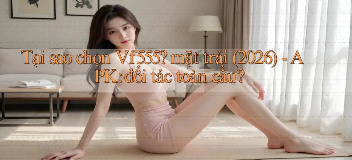 Tại sao chọn Vf555 mặt trái (2026)   APK đối tác toàn cầu