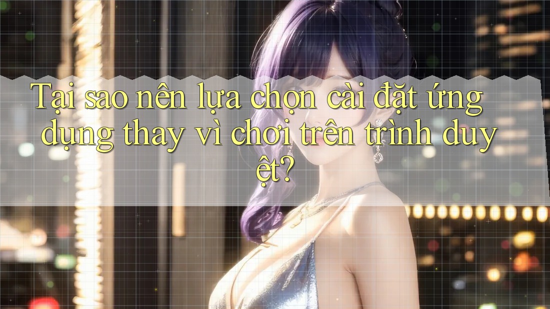 Tại sao nên lựa chọn cài đặt ứng dụng thay vì chơi trên trình duyệt? Tại sao nên lựa chọn cài đặt ứng dụng thay vì chơi trên trình duyệt?