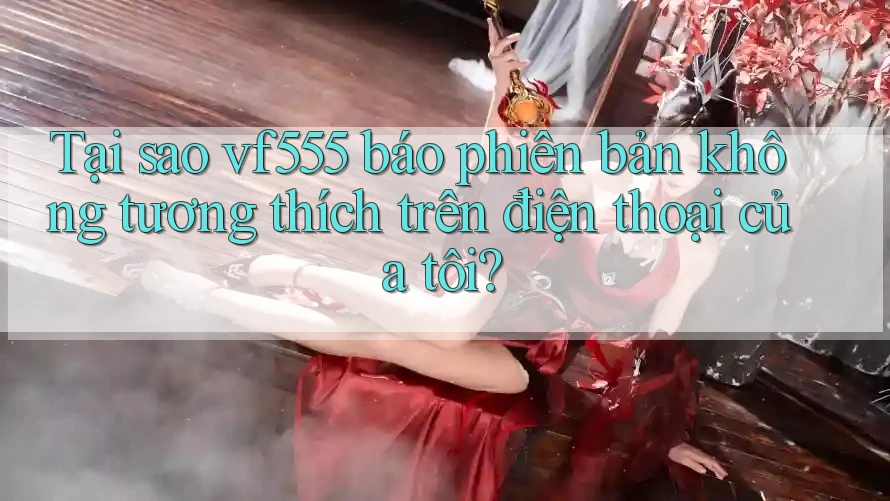Tại sao vf555 báo phiên bản không tương thích trên điện thoại của tôi? Tại sao vf555 báo phiên bản không tương thích trên điện thoại của tôi?