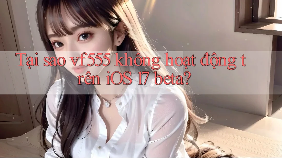Tại sao vf555 không hoạt động trên iOS 17 beta?