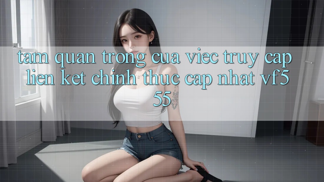 Tầm Quan Trọng Của Việc Truy Cập Liên kết Chính Thức Cập Nhật VF555