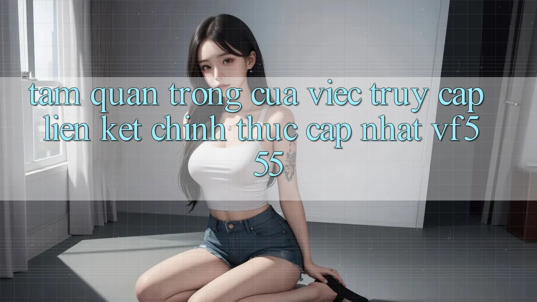 Tầm Quan Trọng Của Việc Truy Cập Liên kết Chính Thức Cập Nhật VF555