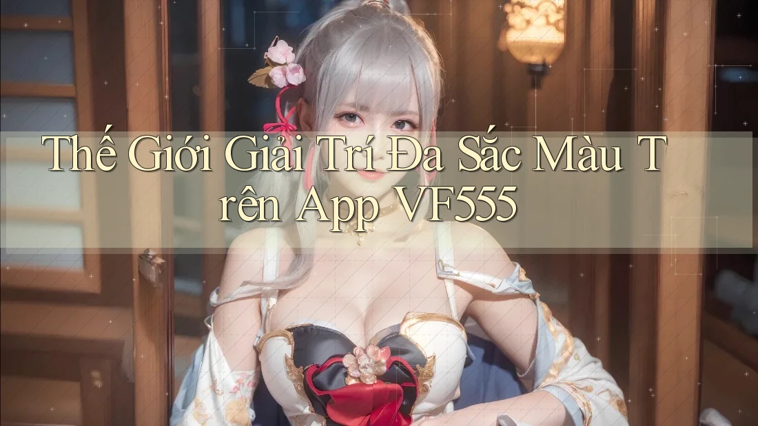 Thế Giới Giải Trí Đa Sắc Màu Trên App VF555 Thế Giới Giải Trí Đa Sắc Màu Trên App VF555