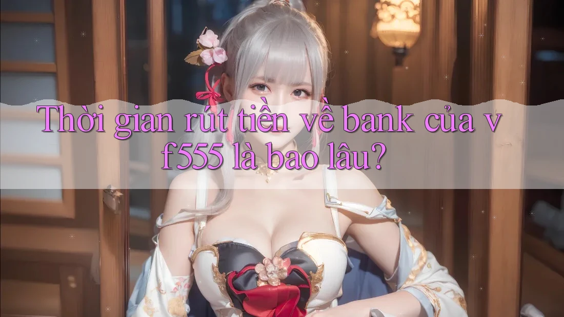 Thời gian rút tiền về bank của vf555 là bao lâu? Thời gian rút tiền về bank của vf555 là bao lâu?