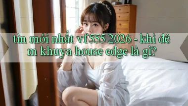 tin mới nhất vf555 2026   khi đêm khuya house edge là gì