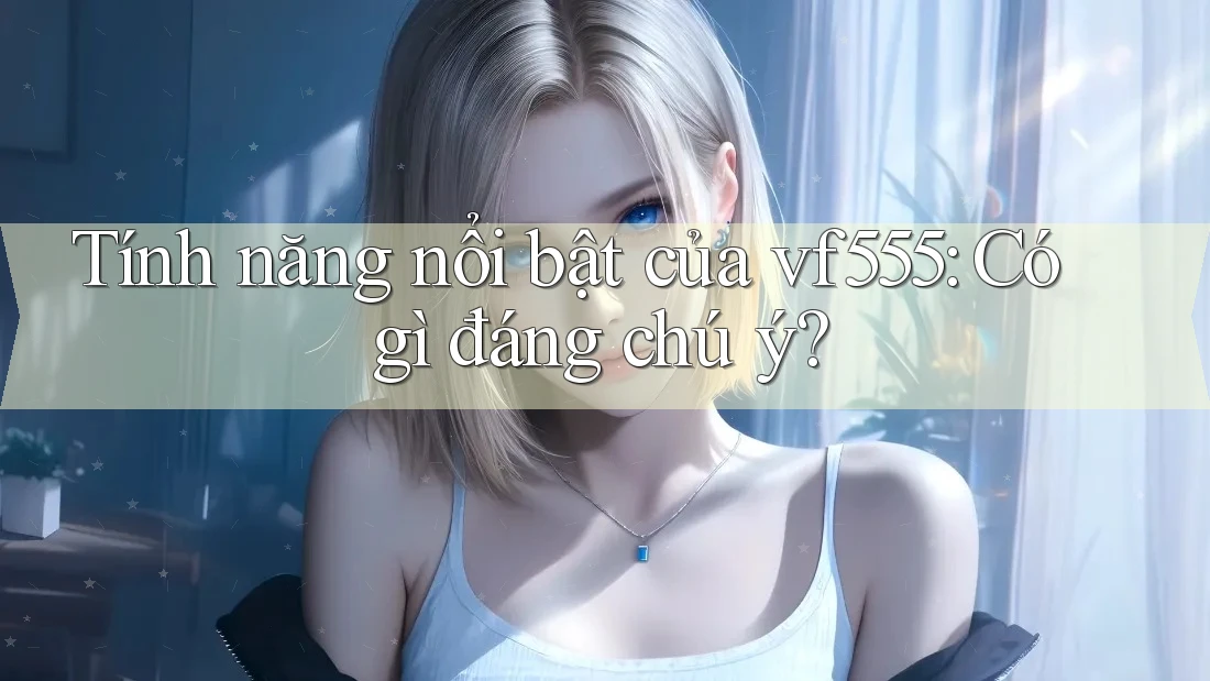 Tính năng nổi bật của vf555: Có gì đáng chú ý? Tính năng nổi bật của vf555: Có gì đáng chú ý?